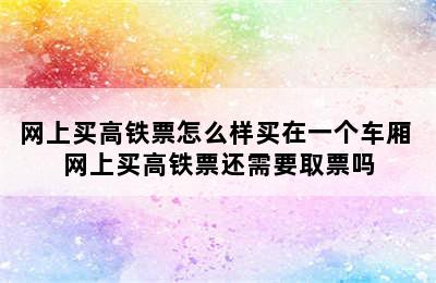 网上买高铁票怎么样买在一个车厢 网上买高铁票还需要取票吗